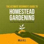 The Ultimate Beginner's Guide to Homestead Gardening Your Next Step to Self-Sufficiency, Mila R.S.