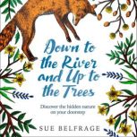 Down to the River and Up to the Trees Discover the hidden nature on your doorstep, Sue Belfrage