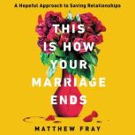This Is How Your Marriage Ends A Hopeful Approach to Saving Relationships, Matthew Fray