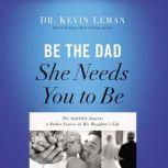 Be the Dad She Needs You to Be The Indelible Imprint a Father Leaves on His Daughter's Life, Kevin Leman