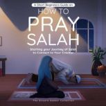 A Short Beginners Guide on How to Pray Salah Starting Your Journey of Salat to Connect to Your Creator with Simple Step by Step Instructions, The Sincere Seeker Collection