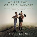 We Are Each Other's Harvest Celebrating African American Farmers, Land, and Legacy, Natalie Baszile