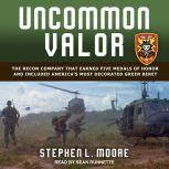 Uncommon Valor The Recon Company that Earned Five Medals of Honor and Included America’s Most Decorated Green Beret, Stephen L. Moore
