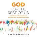 God for the Rest of Us Experience Unbelievable Love, Unlimited Hope, and Uncommon Grace, Vince Antonucci