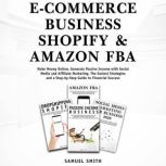 E-Commerce Business, Shopify & Amazon FBA Make Money Online, Generate Passive Income With Social Media And  Affiliate Marketing. The Easiest Strategies and a Step-by-Step Guide to Financial Success, Samuel Smith