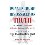 Donald Trump and His Assault on Truth The President's Falsehoods, Misleading Claims and Flat-Out Lies, The Washington Post Fact Checker Staff
