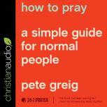 How to Pray A Simple Guide for Normal People, Pete Greig