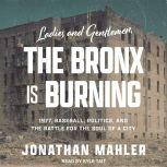 Ladies and Gentlemen, the Bronx Is Burning 1977, Baseball, Politics, and the Battle for the Soul of a City, Jonathan Mahler