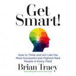 Get Smart How to Think and Act Like the Most Successful and Highest-Paid People in Every Field, Brian Tracy