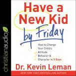 Have a New Kid by Friday How to Change Your Child's Attitude, Behavior & Character in 5 Days, Dr. Kevin Leman