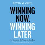 Winning Now, Winning Later How Companies Can Succeed in the Short Term While Investing for the Long Term, David M. Cote