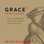 Grace Defined and Defended What a 400-Year-Old Confession Teaches Us about Sin, Salvation, and the Sovereignty of God, Kevin DeYoung