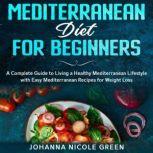 Mediterranean Diet for Beginners A Complete Guide to Living a Healthy Mediterranean Lifestyle with Easy Mediterranean Recipes for Weight Loss, Johanna Nicole Green