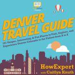 Denver Travel Guide 101 Unique, Interesting, & Fun Places to Visit, Explore, and Experience Denver Colorado to the Fullest from A to Z, HowExpert