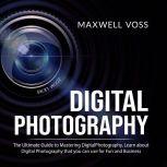 Digital Photography: The Ultimate Guide to Mastering Digital Photography, Learn about Digital Photography that you can use for Fun and Business, Maxwell Voss
