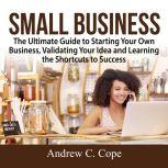 Small Business: The Ultimate Guide to Starting Your Own Business, Validating Your Idea and Learning the Shortcuts to Success, Andrew C. Cope