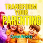 Transform Your Parenting Secrets for..., Cyrus Bexley