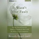 It Wasn't Your Fault Freeing Yourself from the Shame of Childhood Abuse with the Power of Self-Compassion, Beverly Engel