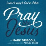 Pray Like Jesus Learn to Pray to God as Father, Mark Driscoll