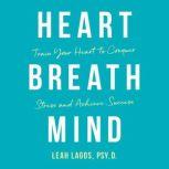 Heart Breath Mind Train Your Heart to Conquer Stress and Achieve Success, Leah Lagos