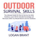 Outdoor Survival Skills: The Ultimate Guide On How to Survive the Wild Outdoors, Learn All the Valuable Knowledge and Necessary Skills You Would Need to Survive Outdoors, Logan Brant