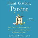 Hunt, Gather, Parent What Ancient Cultures Can Teach Us About the Lost Art of Raising Happy, Helpful Little Humans, Michaeleen Doucleff