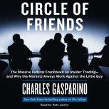 Circle of Friends The Massive Federal Crackdown on Inside Trading---and Why the Markets Always Work Against the Little Guy, Charles Gasparino