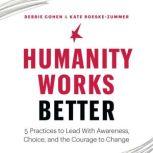 Humanity Works Better Five Practices to Lead with Awareness, Choice and the Courage to Change, Debbie Cohen