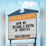 Bad Religion How We Became a Nation of Heretics, Ross Douthat