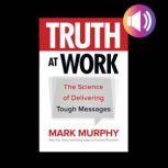 Truth at Work The Science of Deliver..., Mark Murphy