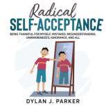 RADICAL SELF-ACCEPTANCE Being Thankful for Myself, Mistakes, Misunderstanding, Unawareness's, Ignorance, And All, Dylan J. Parker