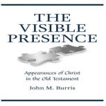The Visible Presence Appearances of Christ in the Old Testament, John M Burris