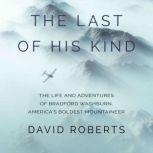 The Last of His Kind The Life and Adventures of Bradford Washburn, America's Boldest Mountaineer, David Roberts