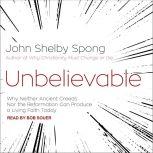 Unbelievable Why Neither Ancient Creeds Nor the Reformation Can Produce a Living Faith Today, John Shelby Spong