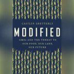 Modified GMOs and the Threat to Our Food, Our Land, Our Future, Caitlin Shetterly