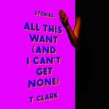 All This Want and I Cant Get None, T Clark