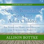 Setting Boundaries with Your Adult Children Six Steps to Hope and Healing for Struggling Parents, Allison Bottke