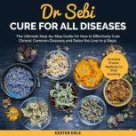 Dr. Sebi Cure for all Diseases The Ultimate Step-by-Step Guide On How to Effectively Cure Chronic Common Diseases and Detox the Liver in 9 Steps. Includes Proven Methods to Stop Smoking, Kester Erle