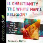 Is Christianity the White Man's Religion? How the Bible Is Good News for People of Color, Antipas L. Harris