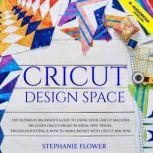 Cricut Design Space The Ultimate Beginner's Guide to Using Your Cricut Machine. Includes Cricut Projects Ideas, Tips, Tricks, Troubleshooting and How to Make Money with Cricut Machine, Stephanie Flower