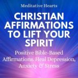 Christian Affirmations To Lift Your Spirit Positive Bible Based Affirmations. Heal Depression, Anxiety & Stress, Meditative Hearts