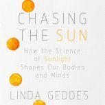 Chasing the Sun How the Science of Sunlight Shapes Our Bodies and Minds, Linda Geddes
