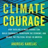 Climate Courage How Tackling Climate Change Can Build Community, Transform the Economy, and Bridge the Political Divide in America, Andreas Karelas