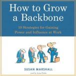 How To Grow A Backbone 10 Strategies for Gaining Power and Influence at Work, Susan Marshall