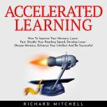 ACCELERATED LEARNING : How To Improve Your Memory, Learn Fast, Double Your Reading Speed, Develop Laser Sharpe Memory, Enhance Your Intellect And Be Successful, Richard Mitchell