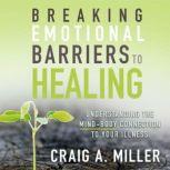 Breaking Emotional Barriers to Healing Understanding the Mind-Body Connection to Your Illness, Craig A. Miller