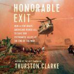 Honorable Exit How a Few Brave Americans Risked All to Save Our Vietnamese Allies at the End of the War, Thurston Clarke