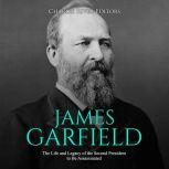 James Garfield: The Life and Legacy of the Second President to Be Assassinated, Charles River Editors