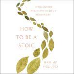 How to Be a Stoic Using Ancient Philosophy to Live a Modern Life, Massimo Pigliucci