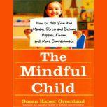 The Mindful Child How to Help Your Kid Manage Stress and Become Happier, Kinder, and More Compassionate, Susan Kaiser Greenland